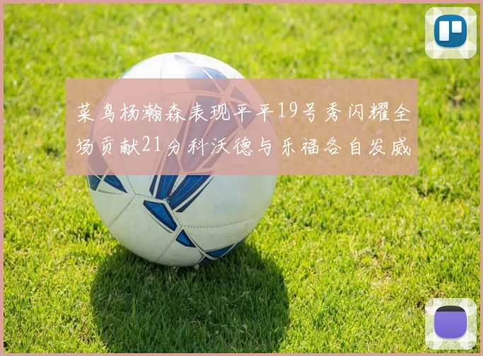菜鸟杨瀚森表现平平19号秀闪耀全场贡献21分科沃德与乐福各自发威