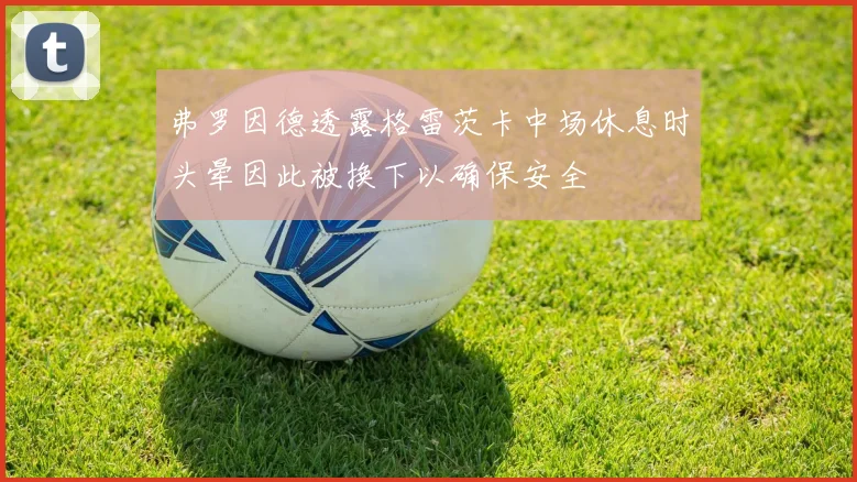 弗罗因德透露格雷茨卡中场休息时头晕因此被换下以确保安全
