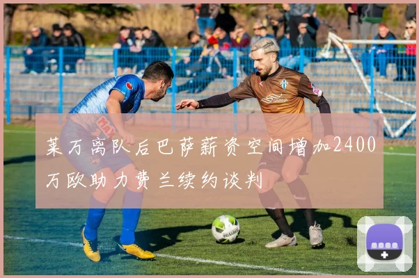 莱万离队后巴萨薪资空间增加2400万欧助力费兰续约谈判