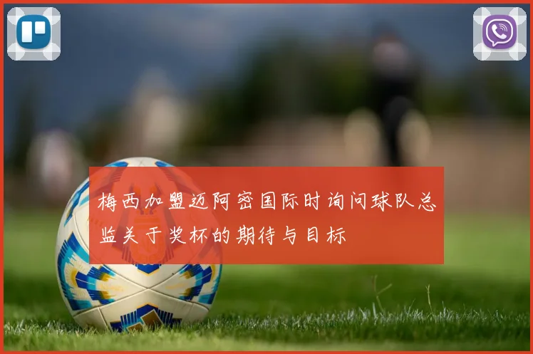 梅西加盟迈阿密国际时询问球队总监关于奖杯的期待与目标