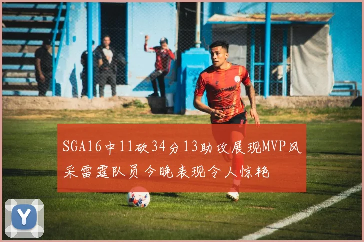 SGA16中11砍34分13助攻展现MVP风采雷霆队员今晚表现令人惊艳