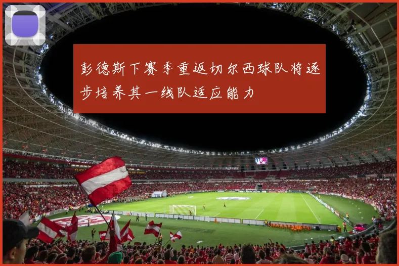 彭德斯下赛季重返切尔西球队将逐步培养其一线队适应能力