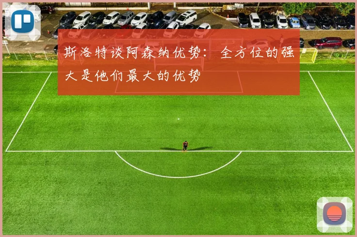 斯洛特谈阿森纳优势：全方位的强大是他们最大的优势
