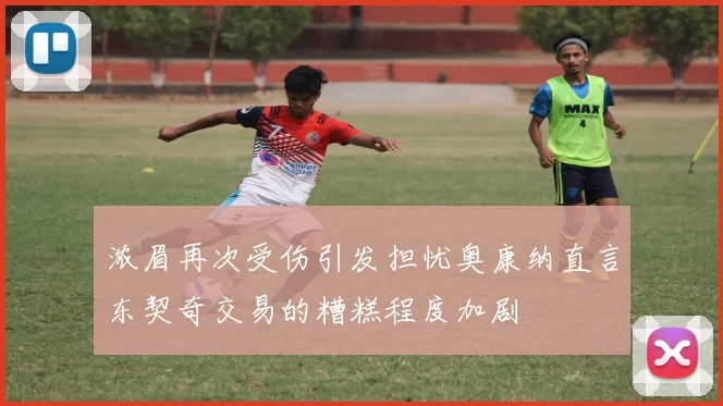 浓眉再次受伤引发担忧奥康纳直言东契奇交易的糟糕程度加剧