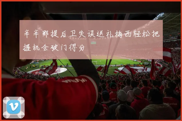 辛辛那提后卫失误送礼梅西轻松把握机会破门得分