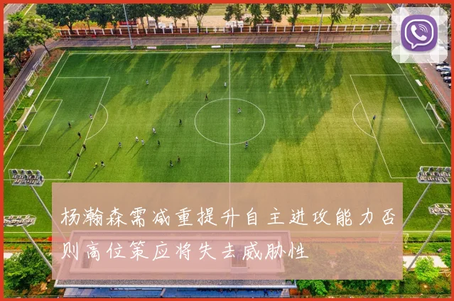 杨瀚森需减重提升自主进攻能力否则高位策应将失去威胁性