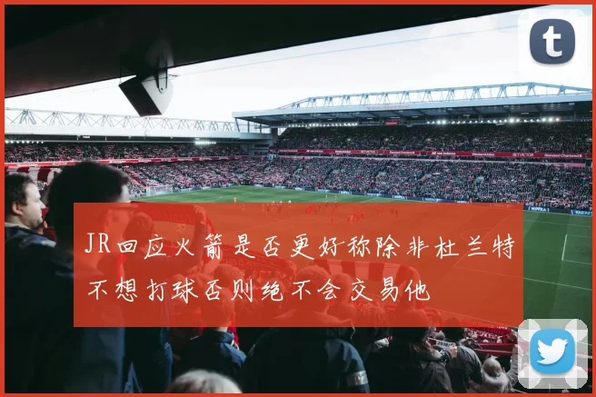 JR回应火箭是否更好称除非杜兰特不想打球否则绝不会交易他