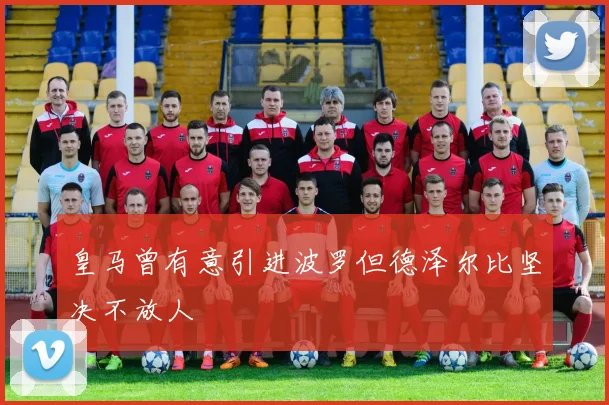 皇马曾有意引进波罗但德泽尔比坚决不放人