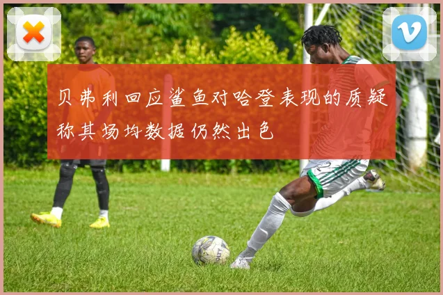 贝弗利回应鲨鱼对哈登表现的质疑称其场均数据仍然出色