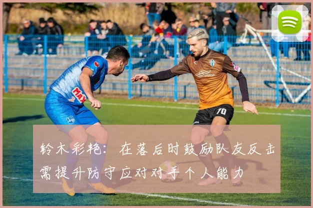 铃木彩艳：在落后时鼓励队友反击需提升防守应对对手个人能力