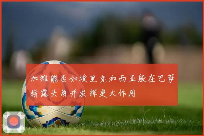 加维能否如埃里克加西亚般在巴萨崭露头角并发挥更大作用