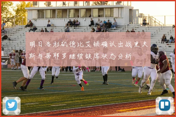 明日洛杉矶德比艾顿确认出战里夫斯与蒂耶罗继续缺席状态分析