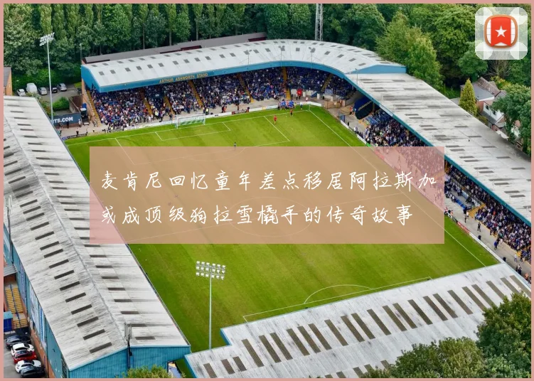 麦肯尼回忆童年差点移居阿拉斯加或成顶级狗拉雪橇手的传奇故事