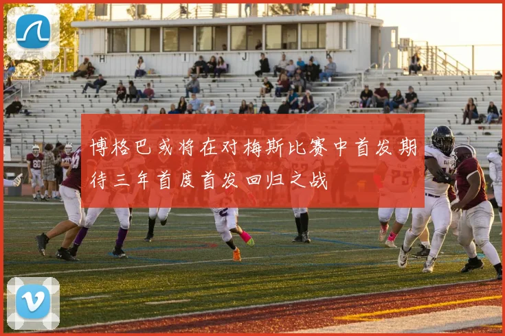 博格巴或将在对梅斯比赛中首发期待三年首度首发回归之战
