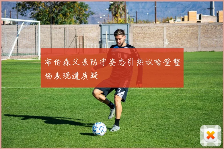 布伦森父亲防守姿态引热议哈登整场表现遭质疑