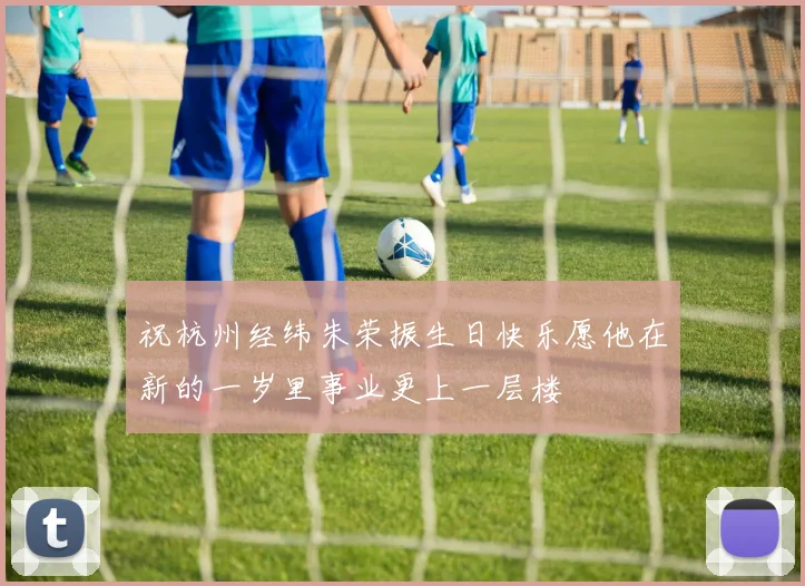 祝杭州经纬朱荣振生日快乐愿他在新的一岁里事业更上一层楼