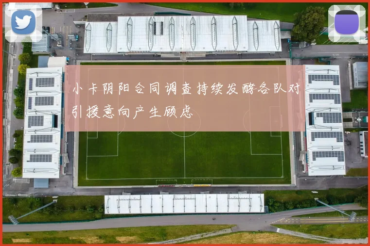 小卡阴阳合同调查持续发酵各队对引援意向产生顾虑