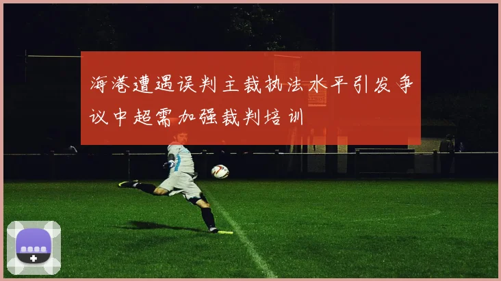 海港遭遇误判主裁执法水平引发争议中超需加强裁判培训
