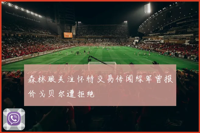 森林狼关注怀特交易传闻绿军曾报价戈贝尔遭拒绝