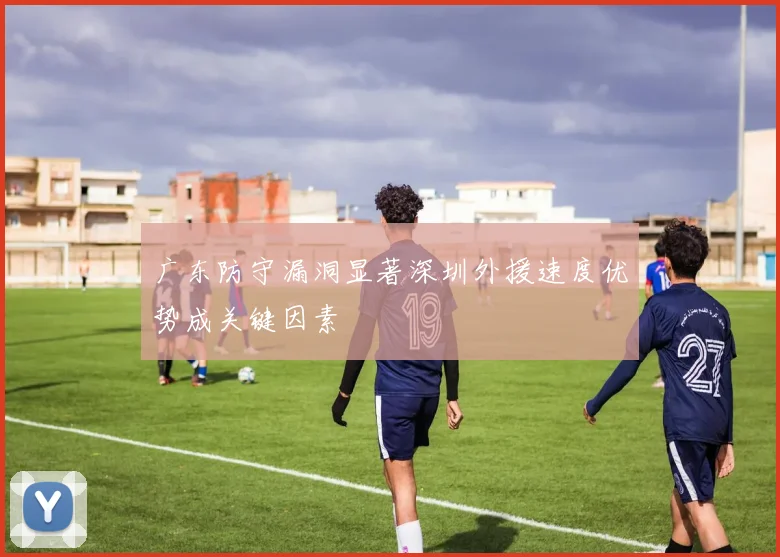 广东防守漏洞显著深圳外援速度优势成关键因素