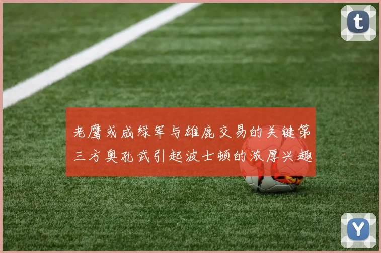 老鹰或成绿军与雄鹿交易的关键第三方奥孔武引起波士顿的浓厚兴趣
